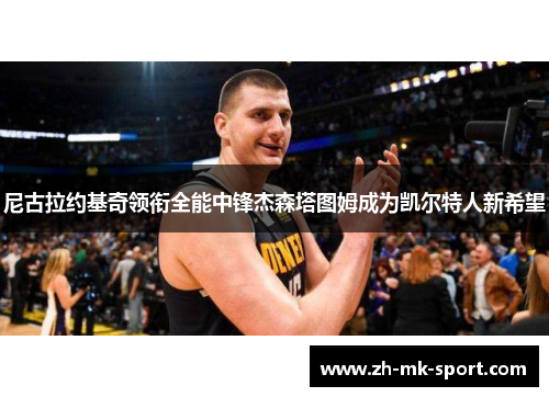尼古拉约基奇领衔全能中锋杰森塔图姆成为凯尔特人新希望