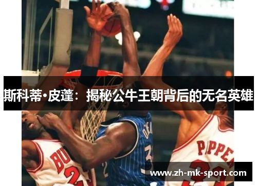 斯科蒂·皮蓬：揭秘公牛王朝背后的无名英雄