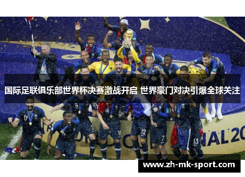 国际足联俱乐部世界杯决赛激战开启 世界豪门对决引爆全球关注