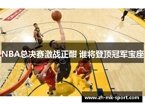 NBA总决赛激战正酣 谁将登顶冠军宝座