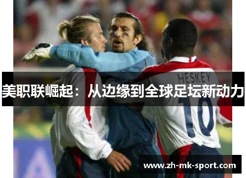 美职联崛起：从边缘到全球足坛新动力
