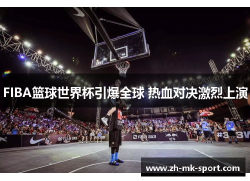FIBA篮球世界杯引爆全球 热血对决激烈上演