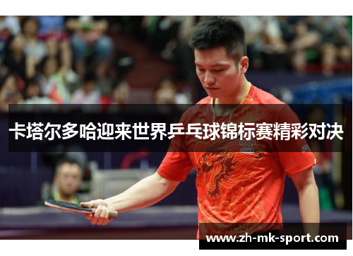 卡塔尔多哈迎来世界乒乓球锦标赛精彩对决