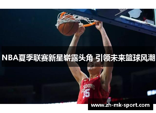NBA夏季联赛新星崭露头角 引领未来篮球风潮