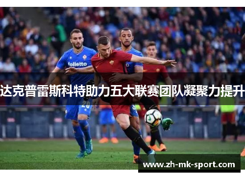 达克普雷斯科特助力五大联赛团队凝聚力提升